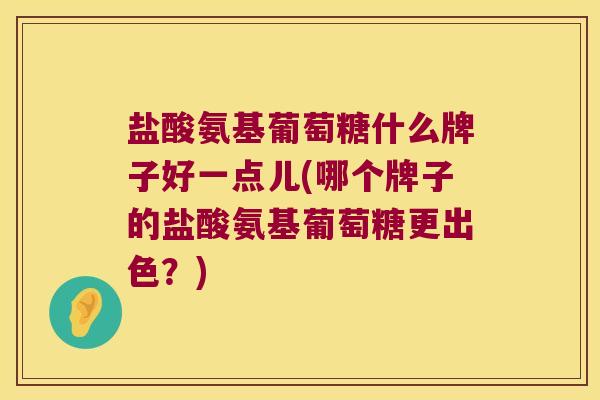 盐酸氨基葡萄糖什么牌子好一点儿(哪个牌子的盐酸氨基葡萄糖更出色?)