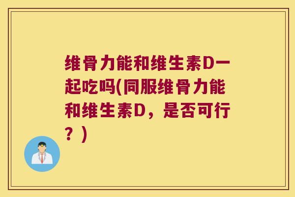 维骨力能和维生素D一起吃吗(同服维骨力能和维生素D,是否可行?)
