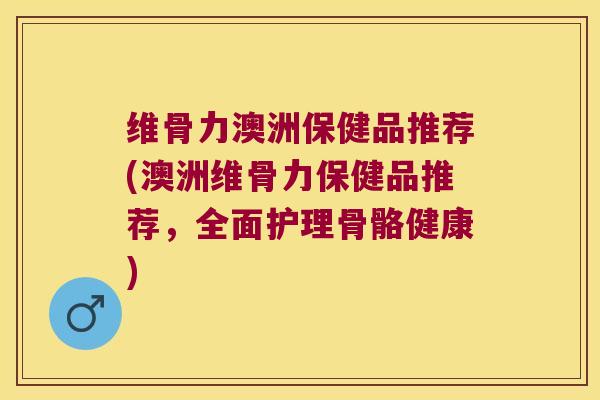 维骨力澳洲保健品推荐(澳洲维骨力保健品推荐,全面护理骨骼健康)