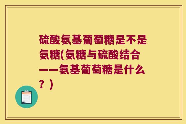 硫酸氨基葡萄糖是不是氨糖(氨糖与硫酸结合——氨基葡萄糖是什么?)