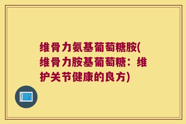 维骨力氨基葡萄糖胺(维骨力胺基葡萄糖:维护关节健康的良方)