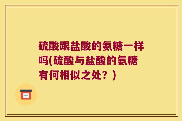 硫酸跟盐酸的氨糖一样吗(硫酸与盐酸的氨糖有何相似之处?)