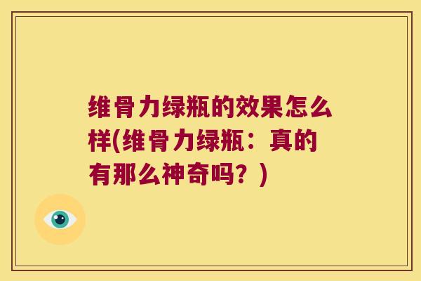 维骨力绿瓶的效果怎么样(维骨力绿瓶:真的有那么神奇吗?)