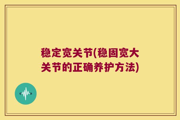 稳定宽关节(稳固宽大关节的正确养护方法)