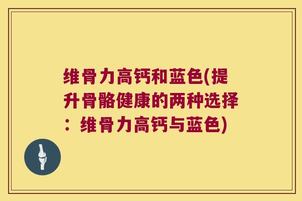 维骨力高钙和蓝色(提升骨骼健康的两种选择:维骨力高钙与蓝色)