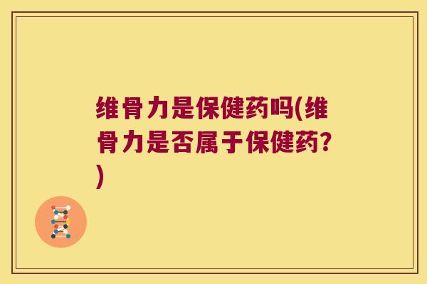 维骨力是保健药吗(维骨力是否属于保健药？)