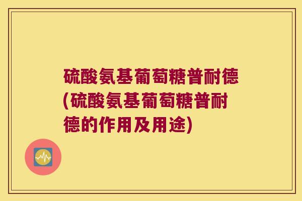 硫酸氨基葡萄糖普耐德(硫酸氨基葡萄糖普耐德的作用及用途) 硫酸氨基葡萄糖普耐德(硫酸氨基葡萄糖普耐德的作用及用途)