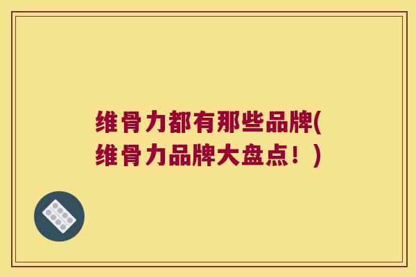 维骨力都有那些品牌(维骨力品牌大盘点!)