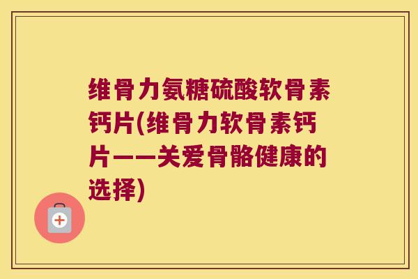 维骨力氨糖硫酸软骨素钙片(维骨力软骨素钙片——关爱骨骼健康的选择)
