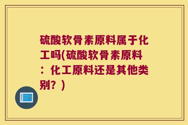 硫酸软骨素原料属于化工吗(硫酸软骨素原料:化工原料还是其他类别?)