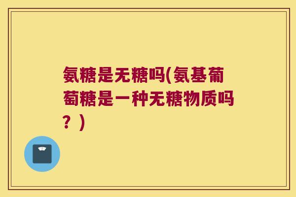 氨糖是无糖吗(氨基葡萄糖是一种无糖物质吗?)