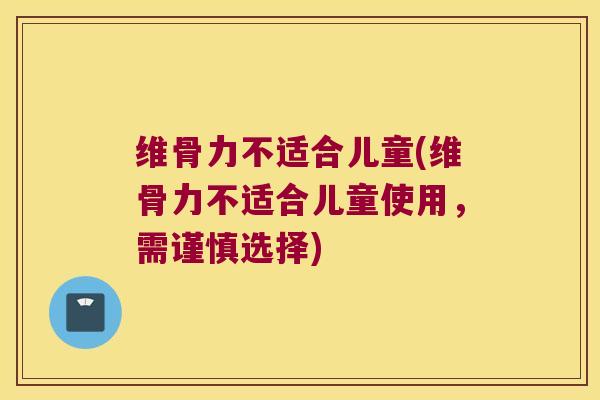 维骨力不适合儿童(维骨力不适合儿童使用，需谨慎选择)