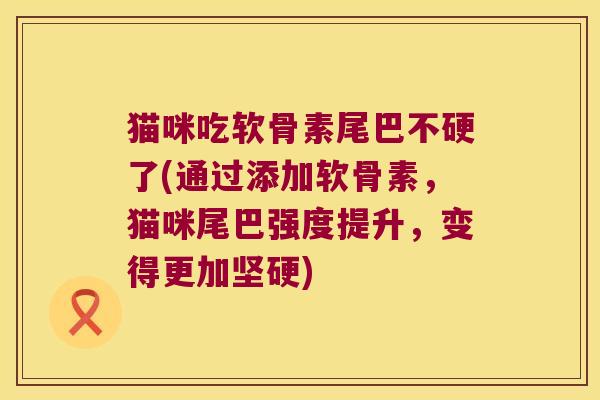 猫咪吃软骨素尾巴不硬了(通过添加软骨素,猫咪尾巴强度提升,变得更加坚硬)