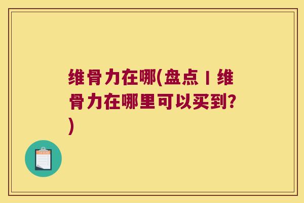 维骨力在哪(盘点丨维骨力在哪里可以买到?)