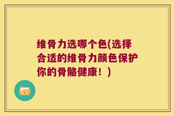 维骨力选哪个色(选择合适的维骨力颜色保护你的骨骼健康!)