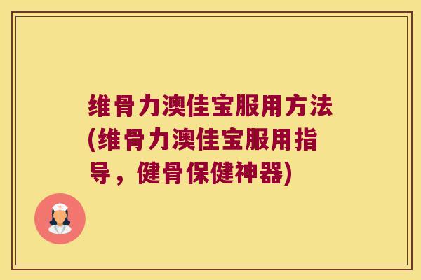 维骨力澳佳宝服用方法(维骨力澳佳宝服用指导,健骨保健神器)
