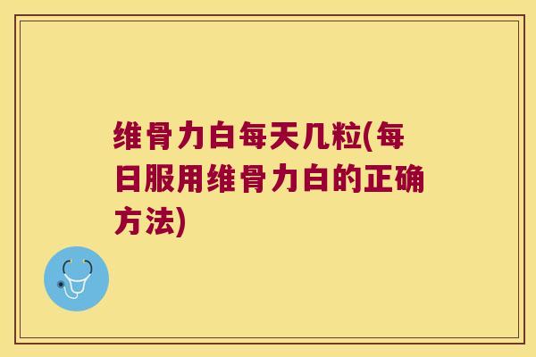 维骨力白每天几粒(每日服用维骨力白的正确方法)