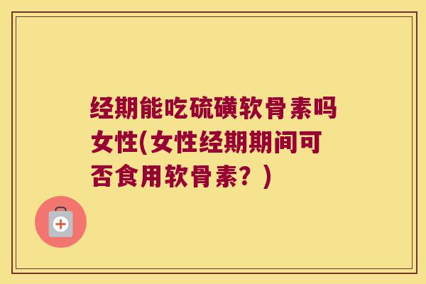 经期能吃硫磺软骨素吗女性(女性经期期间可否食用软骨素?)