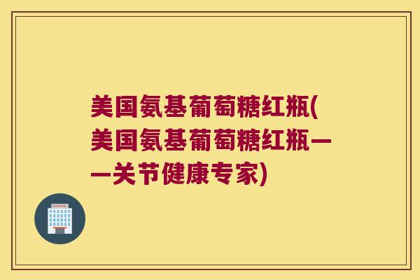 美国氨基葡萄糖红瓶(美国氨基葡萄糖红瓶——关节健康专家)
