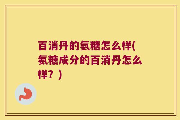 百消丹的氨糖怎么样(氨糖成分的百消丹怎么样？)