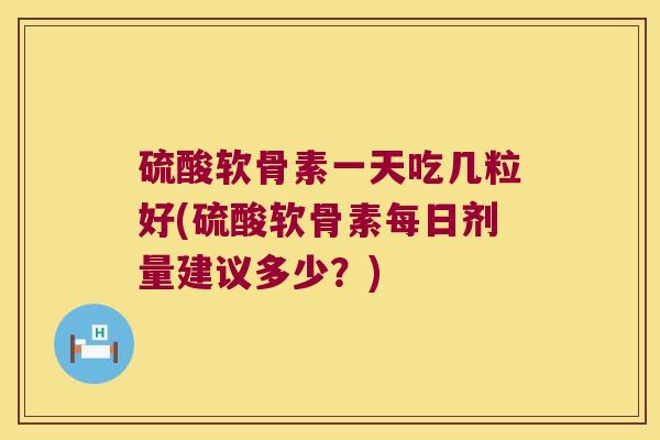 硫酸软骨素一天吃几粒好(硫酸软骨素每日剂量建议多少?)
