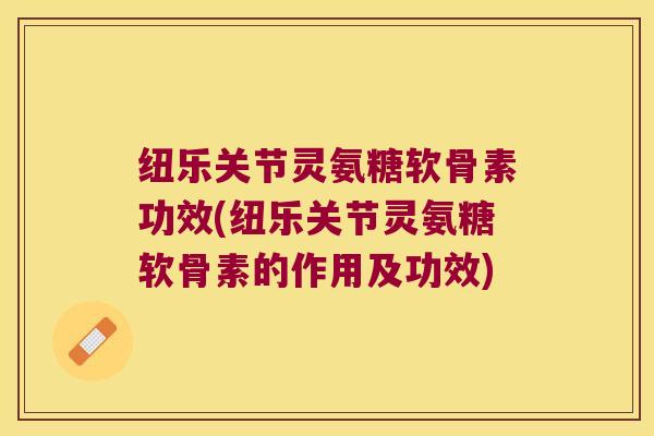 纽乐关节灵氨糖软骨素功效(纽乐关节灵氨糖软骨素的作用及功效)