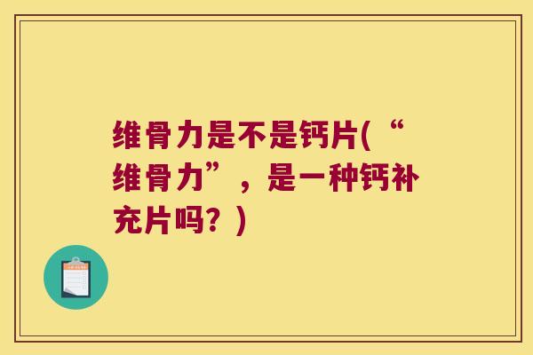 维骨力是不是钙片(“维骨力”,是一种钙补充片吗?)