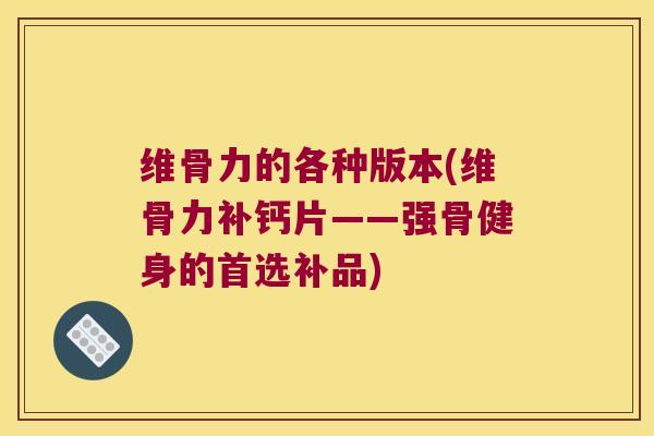 维骨力的各种版本(维骨力补钙片——强骨健身的首选补品)