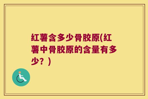 红薯含多少骨胶原(红薯中骨胶原的含量有多少?)