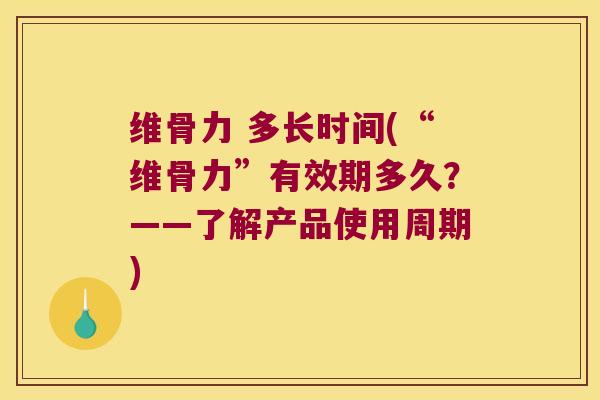 维骨力 多长时间(“维骨力”有效期多久?——了解产品使用周期)