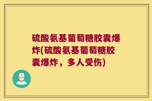 硫酸氨基葡萄糖胶囊爆炸(硫酸氨基葡萄糖胶囊爆炸,多人受伤)