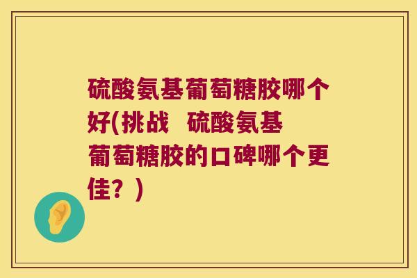 硫酸氨基葡萄糖胶哪个好(挑战 硫酸氨基葡萄糖胶的口碑哪个更佳?)