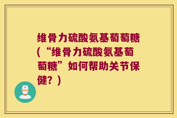 维骨力硫酸氨基萄萄糖(“维骨力硫酸氨基萄萄糖”如何帮助关节保健?)