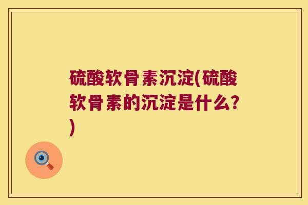 硫酸软骨素沉淀(硫酸软骨素的沉淀是什么?)