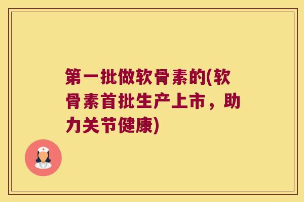 第一批做软骨素的(软骨素首批生产上市,助力关节健康)