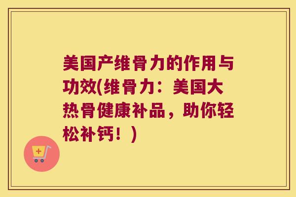 美国产维骨力的作用与功效(维骨力:美国大热骨健康补品,助你轻松补钙!)