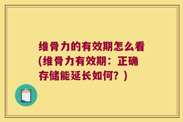 维骨力的有效期怎么看(维骨力有效期:正确存储能延长如何?)