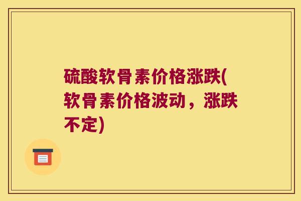 硫酸软骨素价格涨跌(软骨素价格波动,涨跌不定)