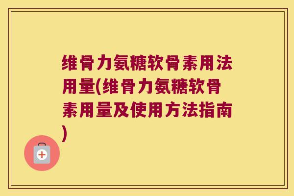 维骨力氨糖软骨素用法用量(维骨力氨糖软骨素用量及使用方法指南)