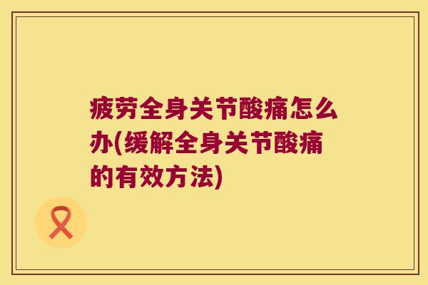 疲劳全身关节酸痛怎么办(缓解全身关节酸痛的有效方法)