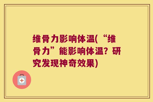 维骨力影响体温(“维骨力”能影响体温?研究发现神奇效果)