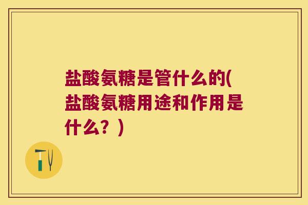 盐酸氨糖是管什么的(盐酸氨糖用途和作用是什么?)