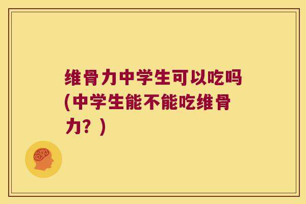 维骨力中学生可以吃吗(中学生能不能吃维骨力?)