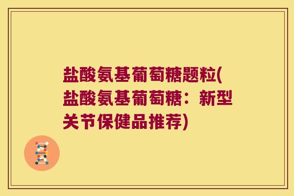 盐酸氨基葡萄糖题粒(盐酸氨基葡萄糖:新型关节保健品推荐)