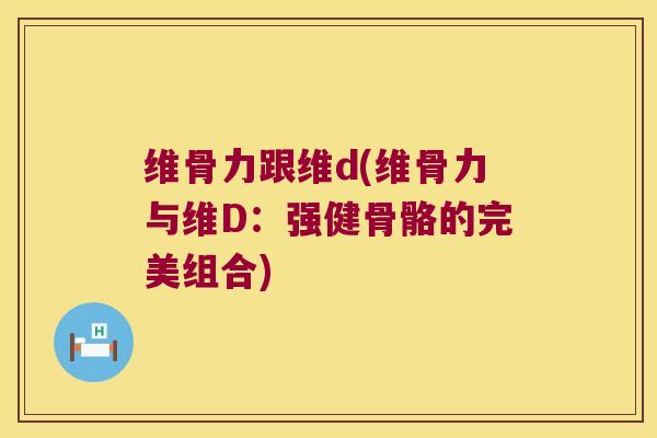 维骨力跟维d(维骨力与维D:强健骨骼的完美组合)
