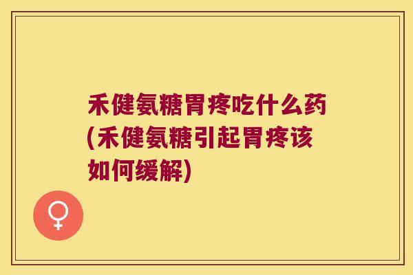 禾健氨糖胃疼吃什么药(禾健氨糖引起胃疼该如何缓解)