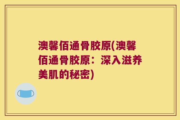 澳馨佰通骨胶原(澳馨佰通骨胶原:深入滋养美肌的秘密)