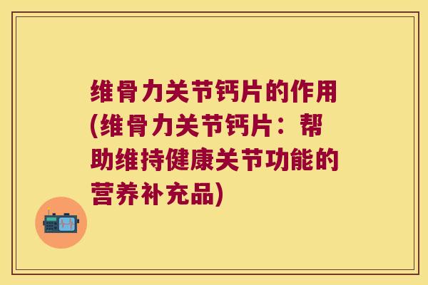 维骨力关节钙片的作用(维骨力关节钙片:帮助维持健康关节功能的营养补充品)
