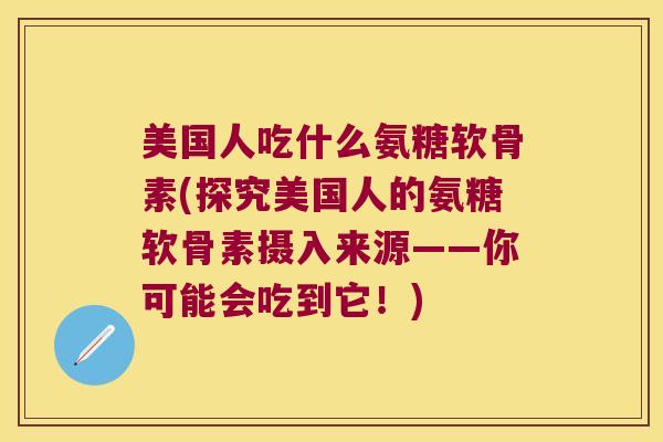 美国人吃什么氨糖软骨素(探究美国人的氨糖软骨素摄入来源——你可能会吃到它!)