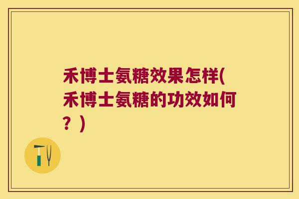 禾博士氨糖效果怎样(禾博士氨糖的功效如何?)